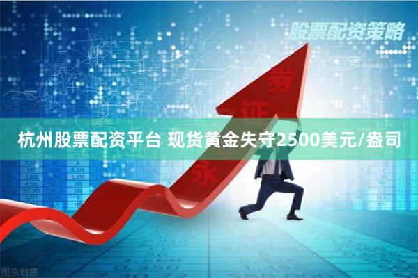 杭州股票配资平台 现货黄金失守2500美元/盎司