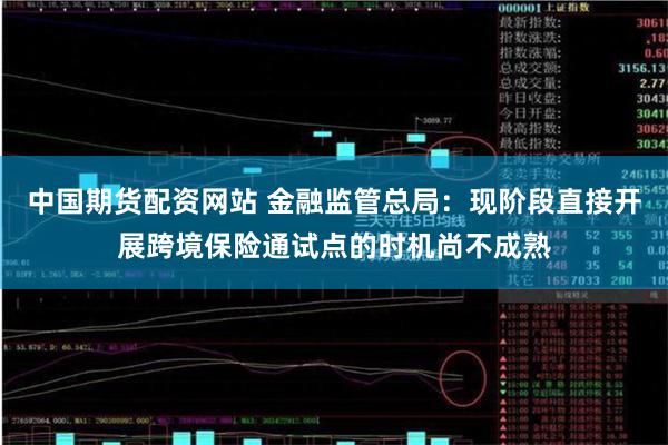 中国期货配资网站 金融监管总局：现阶段直接开展跨境保险通试点的时机尚不成熟