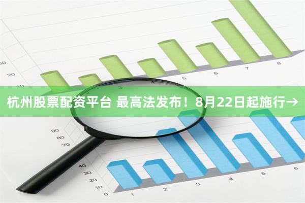 杭州股票配资平台 最高法发布！8月22日起施行→