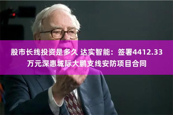 股市长线投资是多久 达实智能：签署4412.33万元深惠城际大鹏支线安防项目合同