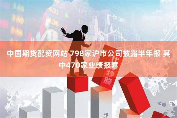 中国期货配资网站 798家沪市公司披露半年报 其中470家业绩报喜