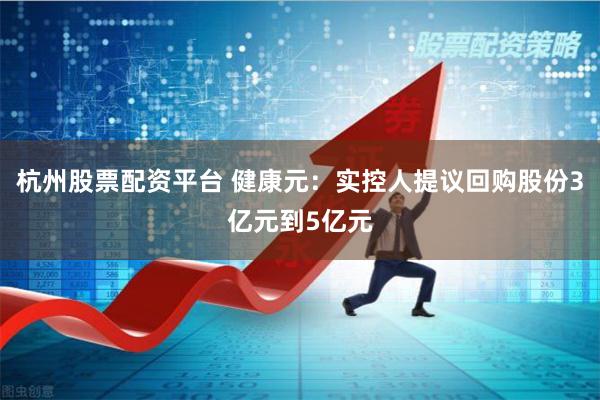 杭州股票配资平台 健康元：实控人提议回购股份3亿元到5亿元