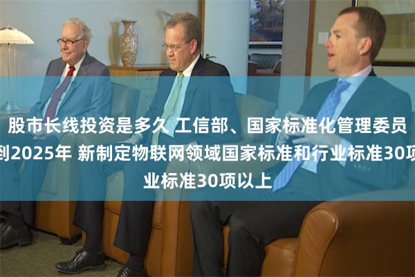 股市长线投资是多久 工信部、国家标准化管理委员会：到2025年 新制定物联网领域国家标准和行业标准30项以上
