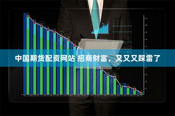 中国期货配资网站 招商财富，又又又踩雷了