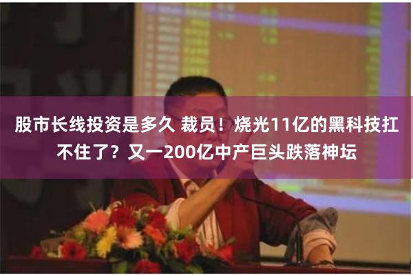 股市长线投资是多久 裁员！烧光11亿的黑科技扛不住了？又一200亿中产巨头跌落神坛