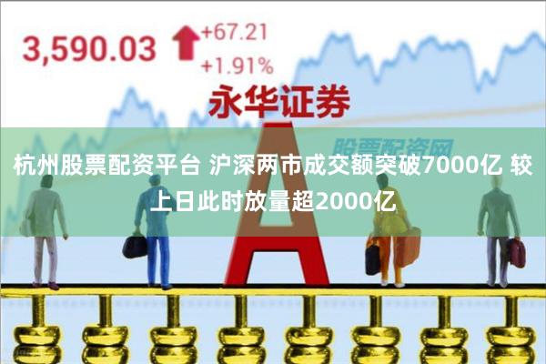 杭州股票配资平台 沪深两市成交额突破7000亿 较上日此时放量超2000亿