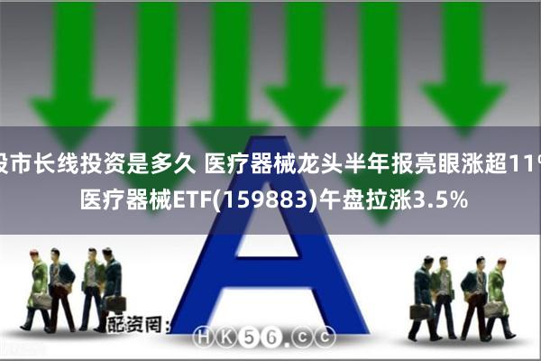 股市长线投资是多久 医疗器械龙头半年报亮眼涨超11% 医疗器械ETF(159883)午盘拉涨3.5%