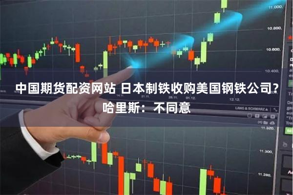中国期货配资网站 日本制铁收购美国钢铁公司？哈里斯：不同意