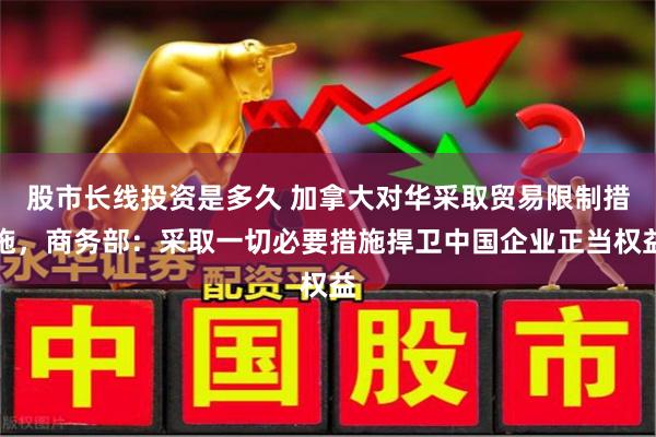 股市长线投资是多久 加拿大对华采取贸易限制措施，商务部：采取一切必要措施捍卫中国企业正当权益