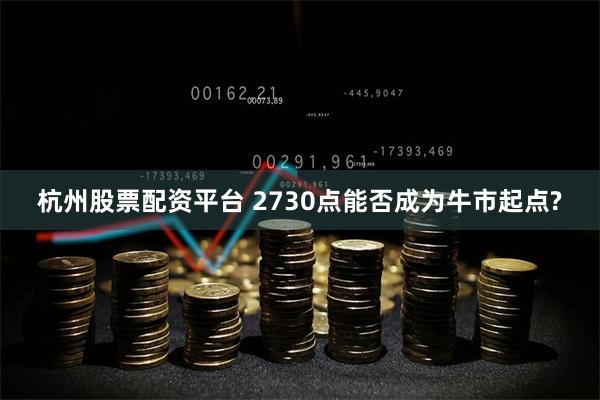 杭州股票配资平台 2730点能否成为牛市起点?