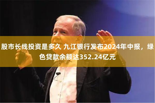 股市长线投资是多久 九江银行发布2024年中报，绿色贷款余额达352.24亿元