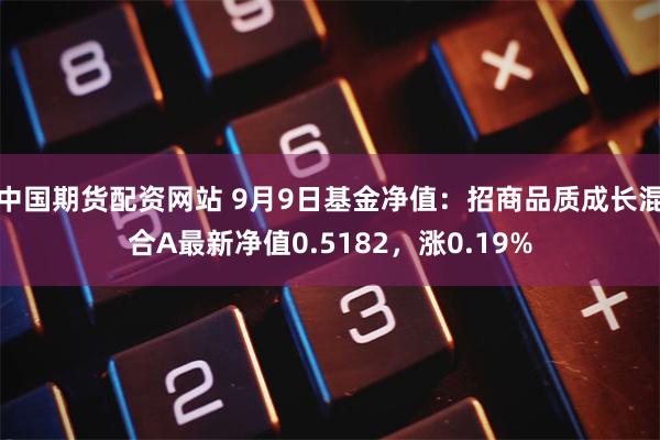 中国期货配资网站 9月9日基金净值：招商品质成长混合A最新净值0.5182，涨0.19%