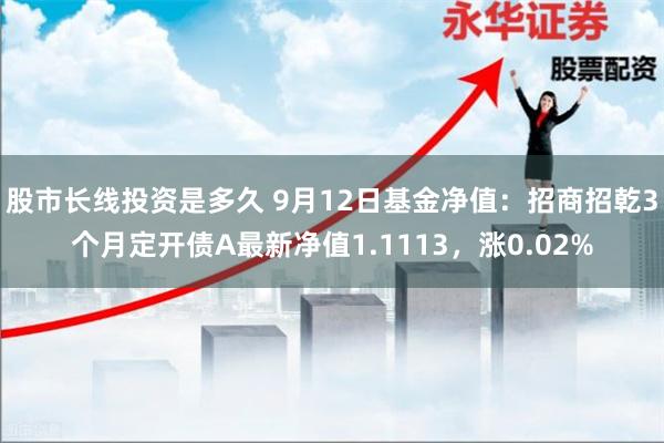 股市长线投资是多久 9月12日基金净值：招商招乾3个月定开债A最新净值1.1113，涨0.02%