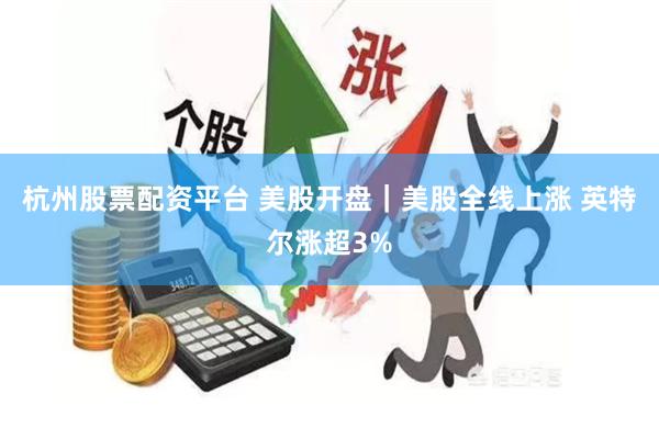 杭州股票配资平台 美股开盘｜美股全线上涨 英特尔涨超3%