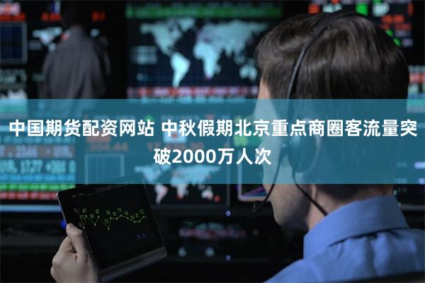 中国期货配资网站 中秋假期北京重点商圈客流量突破2000万人次