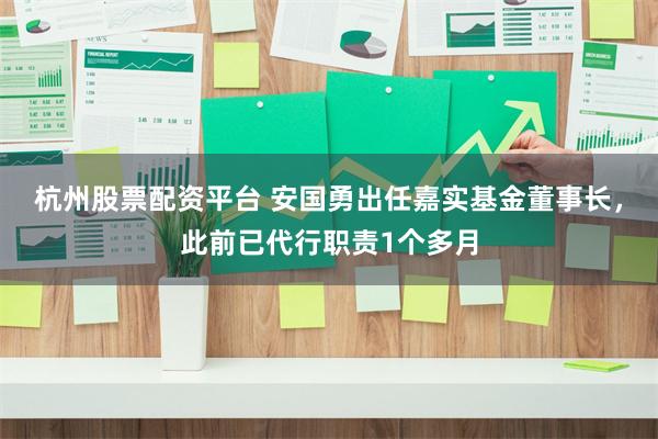 杭州股票配资平台 安国勇出任嘉实基金董事长，此前已代行职责1个多月