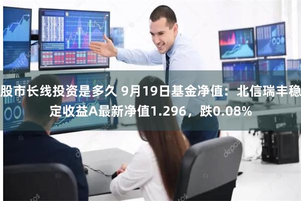 股市长线投资是多久 9月19日基金净值：北信瑞丰稳定收益A最新净值1.296，跌0.08%