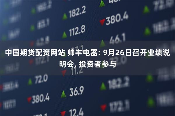 中国期货配资网站 帅丰电器: 9月26日召开业绩说明会, 投资者参与