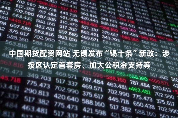 中国期货配资网站 无锡发布“锡十条”新政：涉按区认定首套房、加大公积金支持等