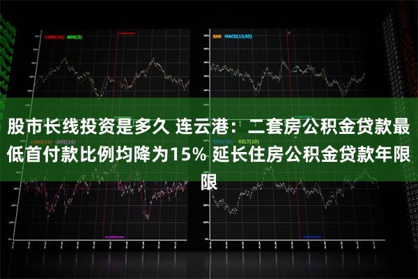 股市长线投资是多久 连云港：二套房公积金贷款最低首付款比例均降为15% 延长住房公积金贷款年限