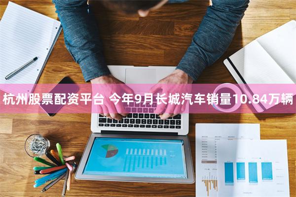 杭州股票配资平台 今年9月长城汽车销量10.84万辆