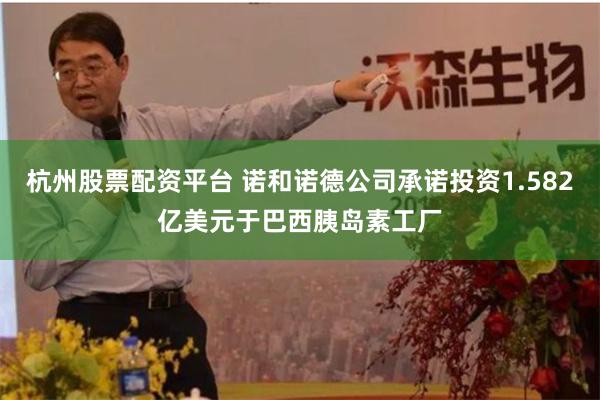 杭州股票配资平台 诺和诺德公司承诺投资1.582亿美元于巴西胰岛素工厂