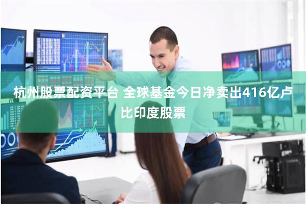杭州股票配资平台 全球基金今日净卖出416亿卢比印度股票