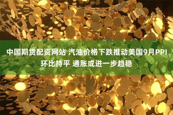 中国期货配资网站 汽油价格下跌推动美国9月PPI环比持平 通胀或进一步趋稳