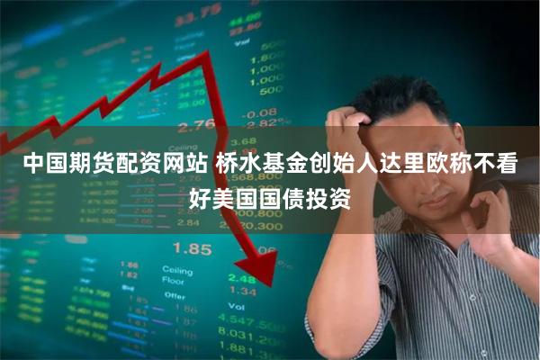 中国期货配资网站 桥水基金创始人达里欧称不看好美国国债投资