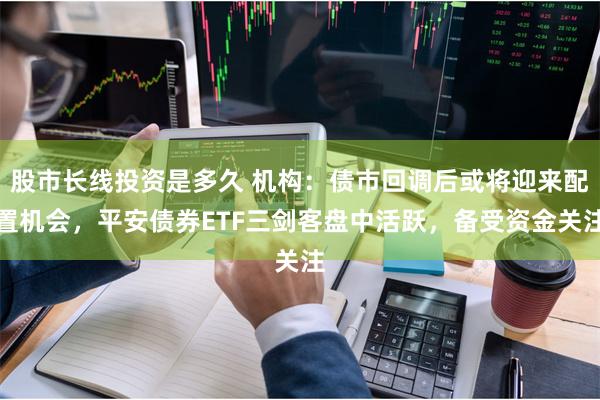 股市长线投资是多久 机构：债市回调后或将迎来配置机会，平