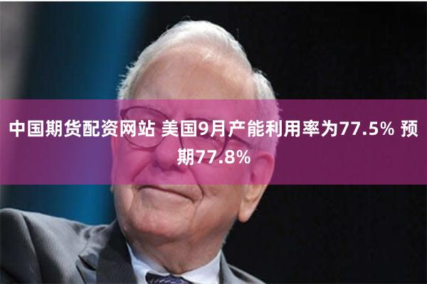 中国期货配资网站 美国9月产能利用率为77.5% 预期77.8%