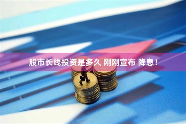 股市长线投资是多久 刚刚宣布 降息！