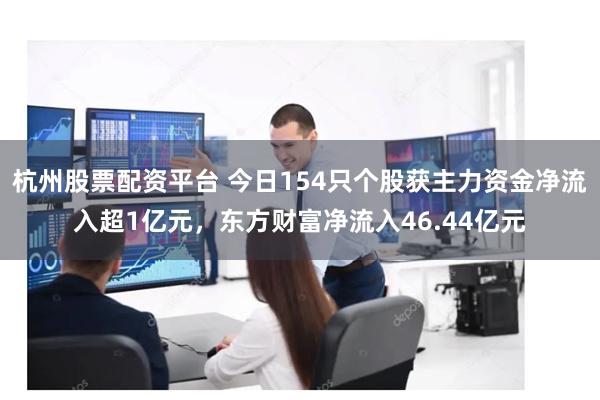 杭州股票配资平台 今日154只个股获主力资金净流入超1亿元，东方财富净流入46.44亿元