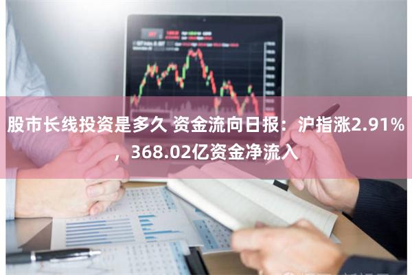 股市长线投资是多久 资金流向日报：沪指涨2.91%，368.02亿资金净流入