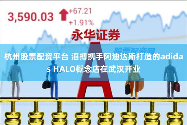 杭州股票配资平台 滔搏携手阿迪达斯打造的adidas HALO概念店在武汉开业