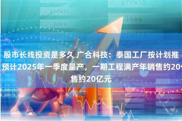 股市长线投资是多久 广合科技：泰国工厂按计划推进，预计2025年一季度量产，一期工程满产年销售约20亿元