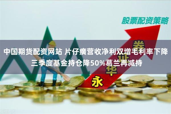中国期货配资网站 片仔癀营收净利双增毛利率下降 三季度基金持仓降50%葛兰再减持