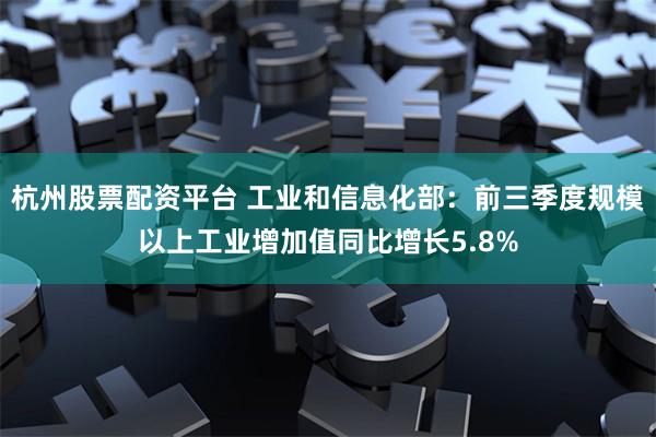 杭州股票配资平台 工业和信息化部：前三季度规模以上工业增加值同比增长5.8%