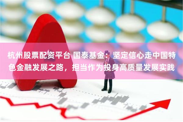 杭州股票配资平台 国泰基金：坚定信心走中国特色金融发展之路，担当作为投身高质量发展实践