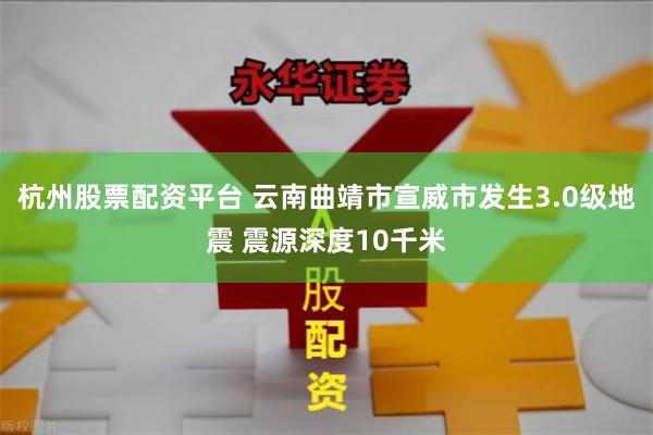 杭州股票配资平台 云南曲靖市宣威市发生3.0级地震 震源深度10千米