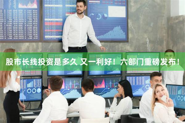 股市长线投资是多久 又一利好！六部门重磅发布！