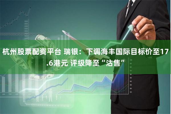 杭州股票配资平台 瑞银：下调海丰国际目标价至17.6港元 评级降至“沽售”