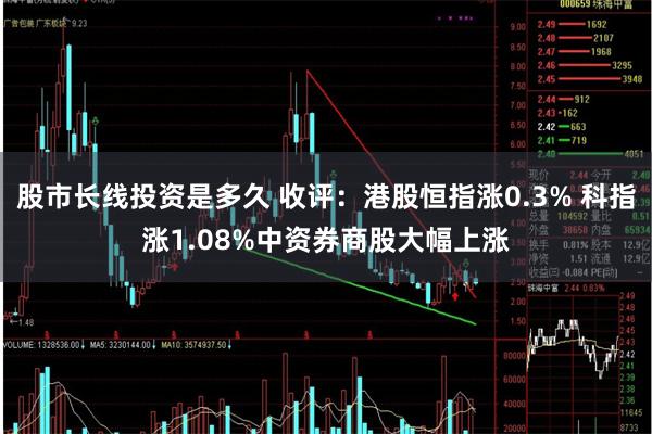 股市长线投资是多久 收评：港股恒指涨0.3% 科指涨1.08%中资券商股大幅上涨