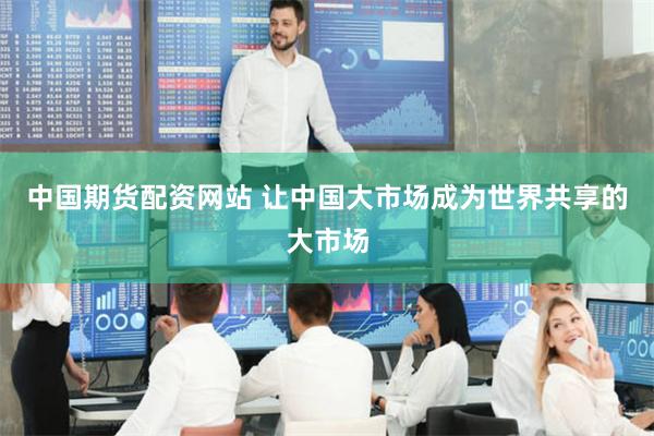 中国期货配资网站 让中国大市场成为世界共享的大市场