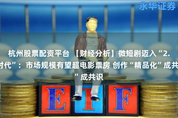 杭州股票配资平台 【财经分析】微短剧迈入“2.0时代”：市场规模有望超电影票房 创作“精品化”成共识