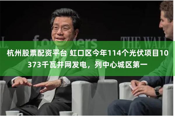 杭州股票配资平台 虹口区今年114个光伏项目10373千瓦并网发电，列中心城区第一