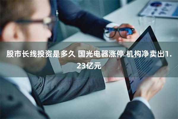 股市长线投资是多久 国光电器涨停 机构净卖出1.23亿元