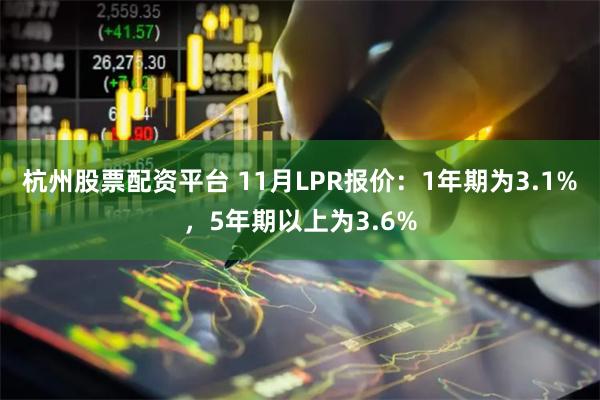 杭州股票配资平台 11月LPR报价：1年期为3.1%，5年期以上为3.6%