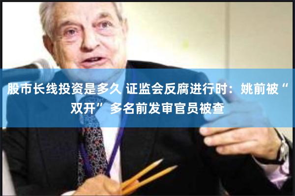 股市长线投资是多久 证监会反腐进行时：姚前被“双开” 多名前发审官员被查