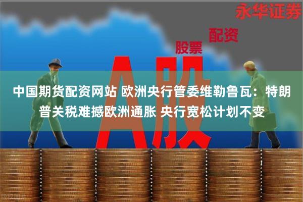 中国期货配资网站 欧洲央行管委维勒鲁瓦：特朗普关税难撼欧洲通胀 央行宽松计划不变